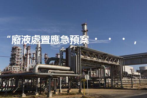 “廢液處置應急預案，綠色守護，安全無憂新篇章”